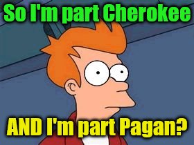 So I'm part Cherokee AND I'm part Pagan? | made w/ Imgflip meme maker