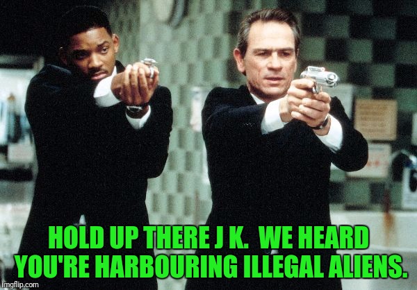 HOLD UP THERE J K.  WE HEARD YOU'RE HARBOURING ILLEGAL ALIENS. | made w/ Imgflip meme maker