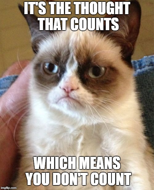 Either because I don't think of you, or because you don't think | IT'S THE THOUGHT THAT COUNTS; WHICH MEANS YOU DON'T COUNT | image tagged in memes,grumpy cat | made w/ Imgflip meme maker