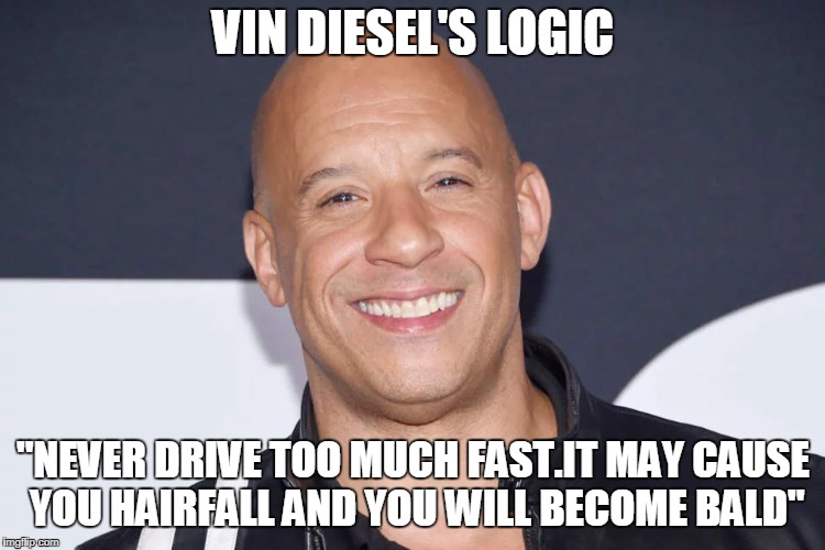 Always remember his logic | VIN DIESEL'S LOGIC; "NEVER DRIVE TOO MUCH FAST.IT MAY CAUSE YOU HAIRFALL AND YOU WILL BECOME BALD" | image tagged in funny memes,vin diesel,bald | made w/ Imgflip meme maker