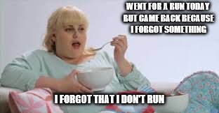 Rebel Wilson | WENT FOR A RUN TODAY BUT CAME BACK BECAUSE I FORGOT SOMETHING; I FORGOT THAT I DON'T RUN | image tagged in rebel wilson | made w/ Imgflip meme maker