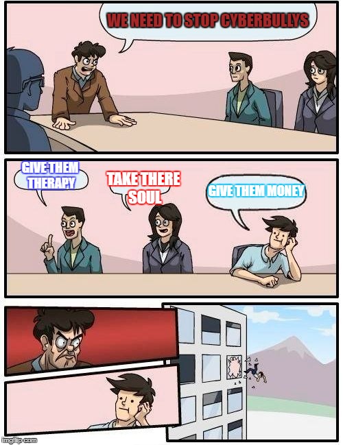 Boardroom Meeting Suggestion | WE NEED TO STOP CYBERBULLYS; GIVE THEM THERAPY; TAKE THERE SOUL; GIVE THEM MONEY | image tagged in memes,boardroom meeting suggestion | made w/ Imgflip meme maker