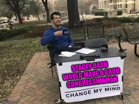 Change My Mind Meme | STACEY DASH WOULD MAKE A GOOD CONGRESSWOMAN | image tagged in change my mind | made w/ Imgflip meme maker