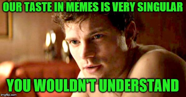 OUR TASTE IN MEMES IS VERY SINGULAR YOU WOULDN'T UNDERSTAND | made w/ Imgflip meme maker
