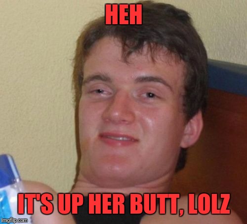 10 Guy Meme | HEH IT'S UP HER BUTT, LOLZ | image tagged in memes,10 guy | made w/ Imgflip meme maker