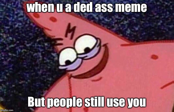 Evil Patrick  | when u a ded ass meme; But people still use you | image tagged in evil patrick | made w/ Imgflip meme maker