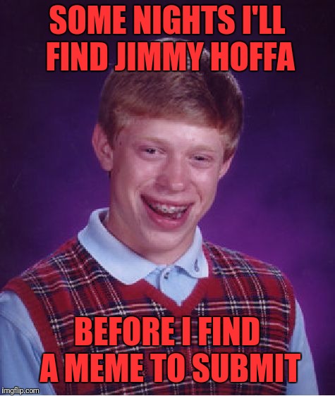 Bad Luck Brian Meme | SOME NIGHTS I'LL FIND JIMMY HOFFA BEFORE I FIND A MEME TO SUBMIT | image tagged in memes,bad luck brian | made w/ Imgflip meme maker