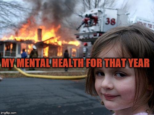 Disaster Girl | MY MENTAL HEALTH FOR THAT YEAR | image tagged in memes,disaster girl | made w/ Imgflip meme maker