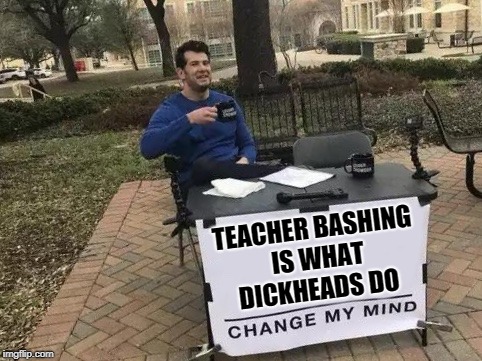 Change My Mind Meme | TEACHER BASHING IS WHAT DICKHEADS DO | image tagged in change my mind | made w/ Imgflip meme maker