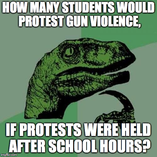 Philosoraptor | HOW MANY STUDENTS WOULD PROTEST GUN VIOLENCE, IF PROTESTS WERE HELD AFTER SCHOOL HOURS? | image tagged in memes,philosoraptor | made w/ Imgflip meme maker