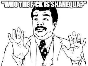 Neil deGrasse Tyson Meme | "WHO THE F*CK IS SHANEQUA?" | image tagged in memes,neil degrasse tyson | made w/ Imgflip meme maker