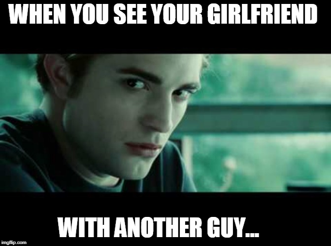 Edward-Cullen-fake-science | WHEN YOU SEE YOUR GIRLFRIEND; WITH ANOTHER GUY... | image tagged in edward-cullen-fake-science | made w/ Imgflip meme maker