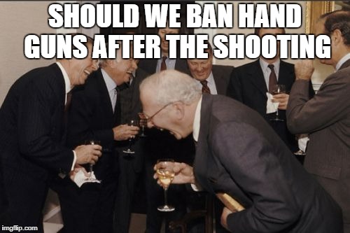 Laughing Men In Suits Meme | SHOULD WE BAN HAND GUNS AFTER THE SHOOTING | image tagged in memes,laughing men in suits | made w/ Imgflip meme maker