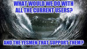 WHAT WOULD WE DO WITH ALL THE CURRENT USERS? AND THE YESMEN THAT SUPPORT THEM? | made w/ Imgflip meme maker