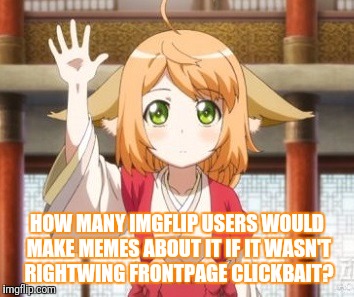 HOW MANY IMGFLIP USERS WOULD MAKE MEMES ABOUT IT IF IT WASN'T RIGHTWING FRONTPAGE CLICKBAIT? | made w/ Imgflip meme maker