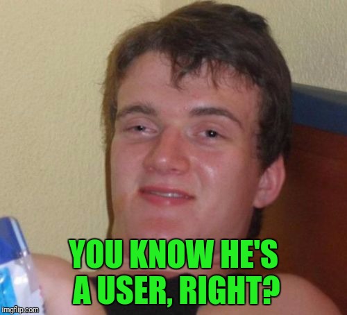 10 Guy Meme | YOU KNOW HE'S A USER, RIGHT? | image tagged in memes,10 guy | made w/ Imgflip meme maker