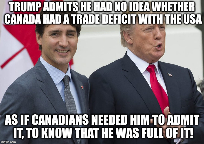 We also know Mr. Stable Genius will try to negotiate in bad faith | TRUMP ADMITS HE HAD NO IDEA WHETHER CANADA HAD A TRADE DEFICIT WITH THE USA; AS IF CANADIANS NEEDED HIM TO ADMIT IT, TO KNOW THAT HE WAS FULL OF IT! | image tagged in trump,trudeau,trade,trade deficit,lying | made w/ Imgflip meme maker