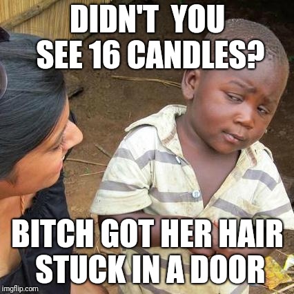 Third World Skeptical Kid Meme | DIDN'T  YOU SEE 16 CANDLES? B**CH GOT HER HAIR STUCK IN A DOOR | image tagged in memes,third world skeptical kid | made w/ Imgflip meme maker