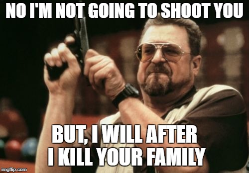Am I The Only One Around Here Meme | NO I'M NOT GOING TO SHOOT YOU; BUT, I WILL AFTER I KILL YOUR FAMILY | image tagged in memes,am i the only one around here | made w/ Imgflip meme maker