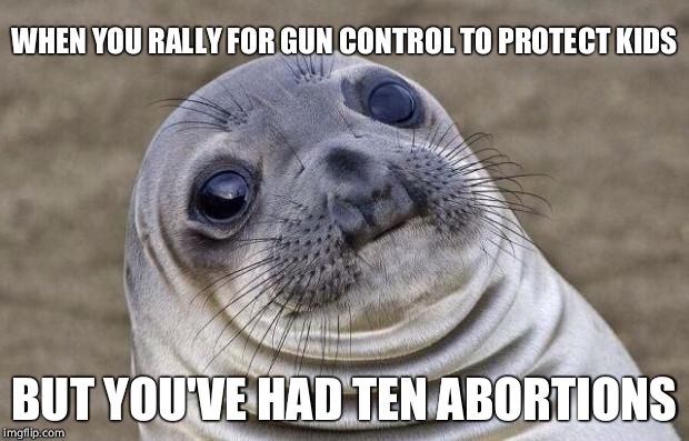 Awkward Moment Sealion Meme | WHEN YOU RALLY FOR GUN CONTROL TO PROTECT KIDS; BUT YOU'VE HAD TEN ABORTIONS | image tagged in memes,awkward moment sealion | made w/ Imgflip meme maker