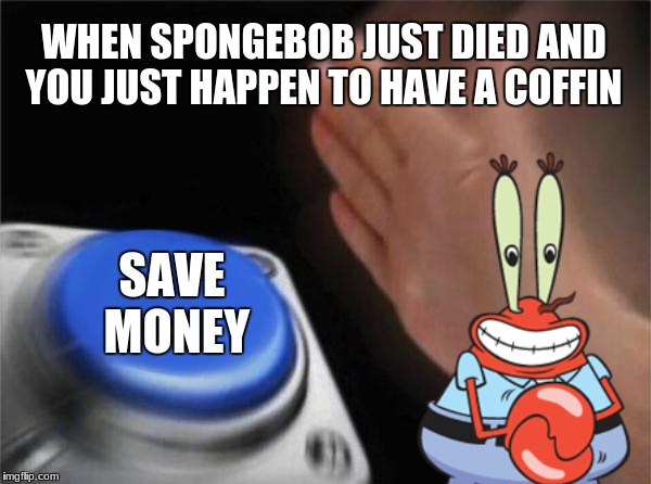 Blank Nut Button | WHEN SPONGEBOB JUST DIED AND YOU JUST HAPPEN TO HAVE A COFFIN; SAVE MONEY | image tagged in memes,blank nut button | made w/ Imgflip meme maker
