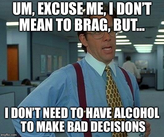 That Would Be Great Meme | UM, EXCUSE ME, I DON’T MEAN TO BRAG, BUT... I DON’T NEED TO HAVE ALCOHOL TO MAKE BAD DECISIONS | image tagged in memes,that would be great | made w/ Imgflip meme maker