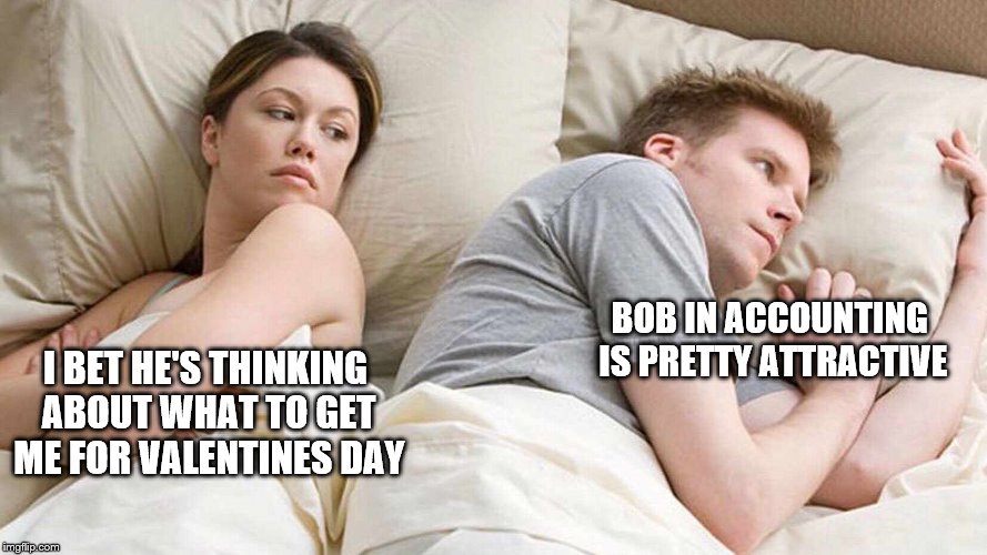 I Bet He's Thinking About Other Women | BOB IN ACCOUNTING IS PRETTY ATTRACTIVE; I BET HE'S THINKING ABOUT WHAT TO GET ME FOR VALENTINES DAY | image tagged in i bet he's thinking about other women | made w/ Imgflip meme maker