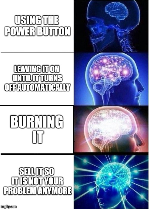 Expanding Brain | USING THE POWER BUTTON; LEAVING IT ON UNTIL IT TURNS OFF AUTOMATICALLY; BURNING IT; SELL IT SO IT IS NOT YOUR PROBLEM ANYMORE | image tagged in memes,expanding brain | made w/ Imgflip meme maker