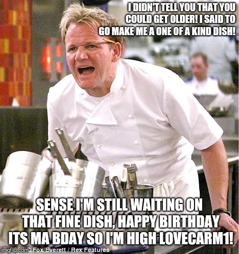 Happy birthday Its ma Bday so I'm high lovecarm1 | I DIDN'T TELL YOU THAT YOU COULD GET OLDER! I SAID TO GO MAKE ME A ONE OF A KIND DISH! SENSE I'M STILL WAITING ON THAT FINE DISH, HAPPY BIRTHDAY ITS MA BDAY SO I'M HIGH LOVECARM1! | image tagged in memes,chef gordon ramsay | made w/ Imgflip meme maker