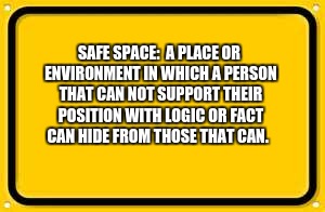 Blank Yellow Sign | SAFE SPACE:

A PLACE OR ENVIRONMENT IN WHICH A PERSON THAT CAN NOT SUPPORT THEIR POSITION WITH LOGIC OR FACT CAN HIDE FROM THOSE THAT CAN. | image tagged in memes,blank yellow sign | made w/ Imgflip meme maker