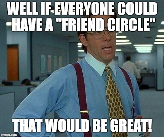 That Would Be Great Meme | WELL IF EVERYONE COULD HAVE A "FRIEND CIRCLE" THAT WOULD BE GREAT! | image tagged in memes,that would be great | made w/ Imgflip meme maker