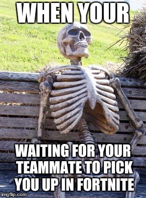 Waiting Skeleton | WHEN YOUR; WAITING FOR YOUR TEAMMATE TO PICK YOU UP IN FORTNITE | image tagged in memes,waiting skeleton | made w/ Imgflip meme maker