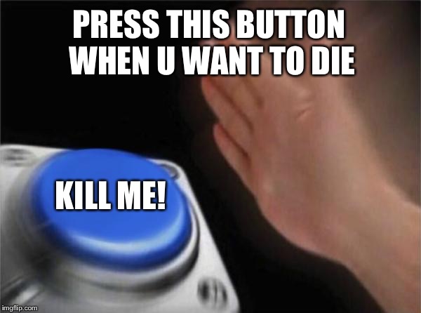 Blank Nut Button | PRESS THIS BUTTON WHEN U WANT TO DIE; KILL ME! | image tagged in memes,blank nut button | made w/ Imgflip meme maker