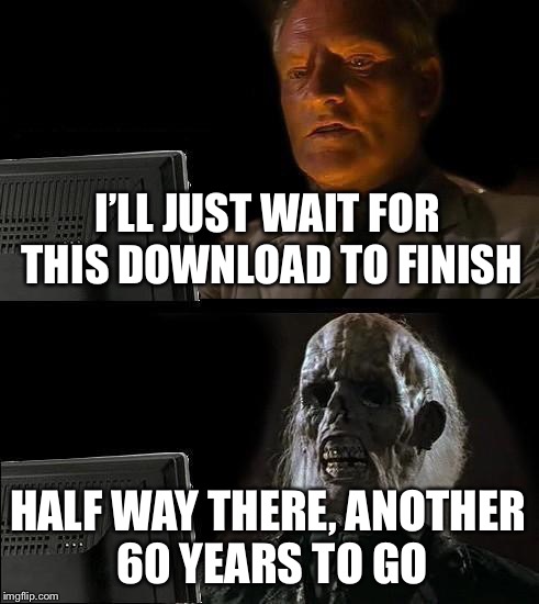 I'll Just Wait Here | I’LL JUST WAIT FOR THIS DOWNLOAD TO FINISH; HALF WAY THERE, ANOTHER 60 YEARS TO GO | image tagged in memes,ill just wait here | made w/ Imgflip meme maker