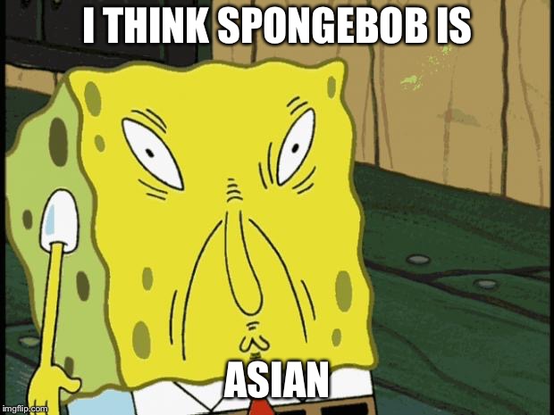 Spongebob funny face | I THINK SPONGEBOB IS; ASIAN | image tagged in spongebob funny face | made w/ Imgflip meme maker