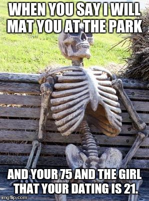 Waiting Skeleton | WHEN YOU SAY I WILL MAT YOU AT THE PARK; AND YOUR 75 AND THE GIRL THAT YOUR DATING IS 21. | image tagged in memes,waiting skeleton | made w/ Imgflip meme maker