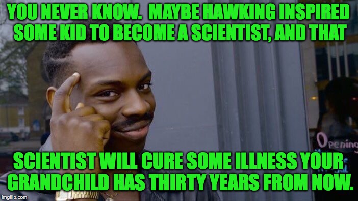 Roll Safe Think About It Meme | YOU NEVER KNOW.  MAYBE HAWKING INSPIRED SOME KID TO BECOME A SCIENTIST, AND THAT SCIENTIST WILL CURE SOME ILLNESS YOUR GRANDCHILD HAS THIRTY | image tagged in memes,roll safe think about it | made w/ Imgflip meme maker
