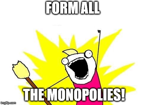 X All The Y Meme | FORM ALL THE MONOPOLIES! | image tagged in memes,x all the y | made w/ Imgflip meme maker