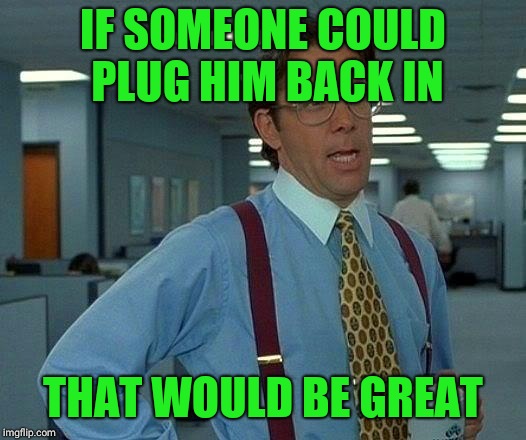 That Would Be Great Meme | IF SOMEONE COULD PLUG HIM BACK IN THAT WOULD BE GREAT | image tagged in memes,that would be great | made w/ Imgflip meme maker