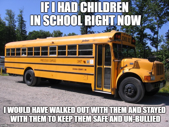 school bus | IF I HAD CHILDREN IN SCHOOL RIGHT NOW; I WOULD HAVE WALKED OUT WITH THEM AND STAYED WITH THEM TO KEEP THEM SAFE AND UN-BULLIED | image tagged in school bus | made w/ Imgflip meme maker