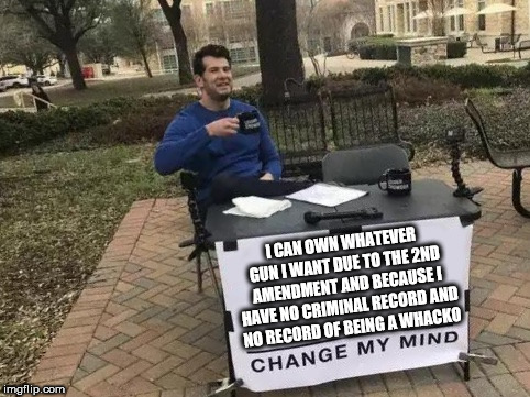 Change My Mind Meme | I CAN OWN WHATEVER GUN I WANT DUE TO THE 2ND AMENDMENT AND BECAUSE I HAVE NO CRIMINAL RECORD AND NO RECORD OF BEING A WHACKO | image tagged in change my mind | made w/ Imgflip meme maker