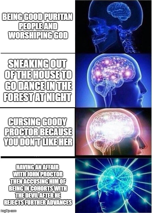 Expanding Brain | BEING GOOD PURITAN PEOPLE AND WORSHIPING GOD; SNEAKING OUT OF THE HOUSE TO GO DANCE IN THE FOREST AT NIGHT; CURSING GOODY PROCTOR BECAUSE YOU DON'T LIKE HER; HAVING AN AFFAIR WITH JOHN PROCTOR THEN ACCUSING HIM OF BEING IN COHORTS WITH THE DEVIL AFTER HE REJECTS FURTHER ADVANCES | image tagged in memes,expanding brain | made w/ Imgflip meme maker