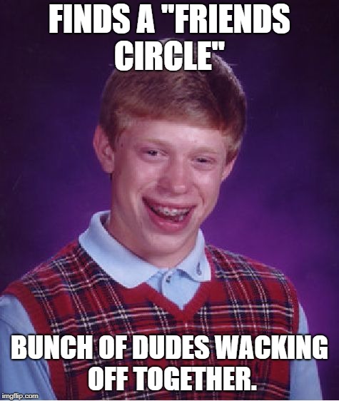 Bad Luck Brian Meme | FINDS A "FRIENDS CIRCLE" BUNCH OF DUDES WACKING OFF TOGETHER. | image tagged in memes,bad luck brian | made w/ Imgflip meme maker