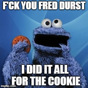cookie monster | F'CK YOU FRED DURST; I DID IT ALL FOR THE COOKIE | image tagged in cookie monster | made w/ Imgflip meme maker
