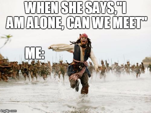 Jack Sparrow Being Chased | WHEN SHE SAYS,"I AM ALONE, CAN WE MEET"; ME: | image tagged in memes,jack sparrow being chased | made w/ Imgflip meme maker