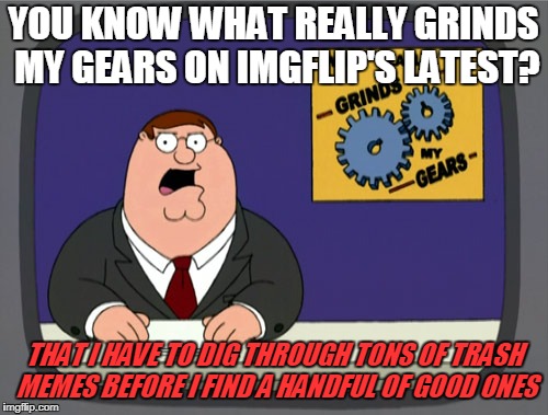 Peter Griffin News | YOU KNOW WHAT REALLY GRINDS MY GEARS ON IMGFLIP'S LATEST? THAT I HAVE TO DIG THROUGH TONS OF TRASH MEMES BEFORE I FIND A HANDFUL OF GOOD ONES | image tagged in memes,peter griffin news | made w/ Imgflip meme maker