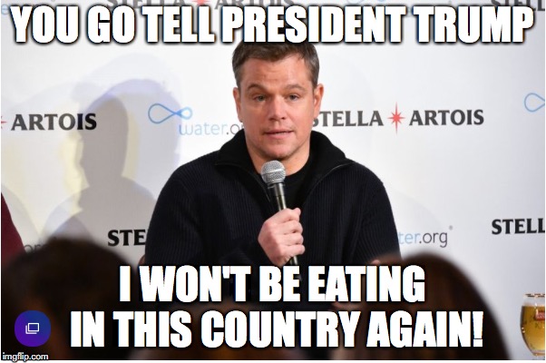 Matt Damon won't be eating here! | YOU GO TELL PRESIDENT TRUMP; I WON'T BE EATING IN THIS COUNTRY AGAIN! | image tagged in liberal hypocrisy,hollywood liberals,matt damon arthur,trump 2016,donald trump | made w/ Imgflip meme maker