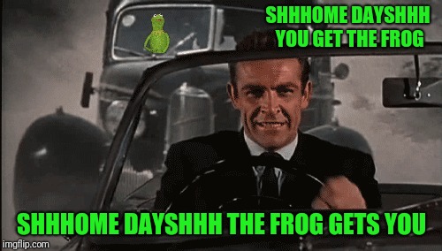 Connery vs Kermit | SHHHOME DAYSHHH YOU GET THE FROG SHHHOME DAYSHHH THE FROG GETS YOU | image tagged in connery vs kermit | made w/ Imgflip meme maker