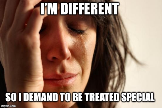 First World Problems Meme | I’M DIFFERENT SO I DEMAND TO BE TREATED SPECIAL | image tagged in memes,first world problems | made w/ Imgflip meme maker