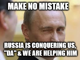 Only In Russia | MAKE NO MISTAKE; RUSSIA IS CONQUERING US, "DA" & WE ARE HELPING HIM | image tagged in only in russia | made w/ Imgflip meme maker